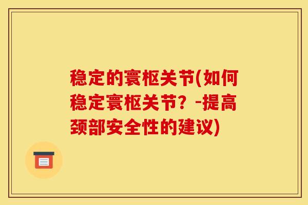 稳定的寰枢关节(如何稳定寰枢关节？-提高颈部安全性的建议)