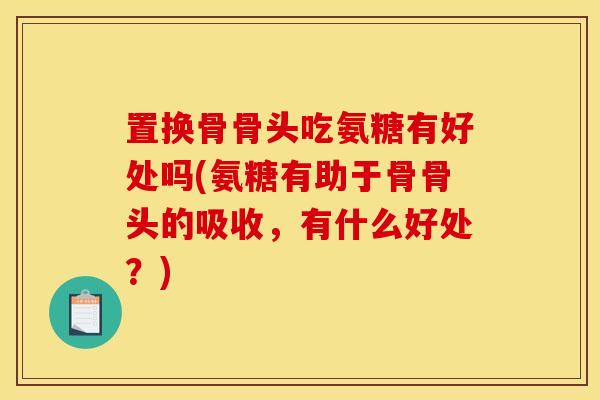 置换骨骨头吃氨糖有好处吗(氨糖有助于骨骨头的吸收，有什么好处？)