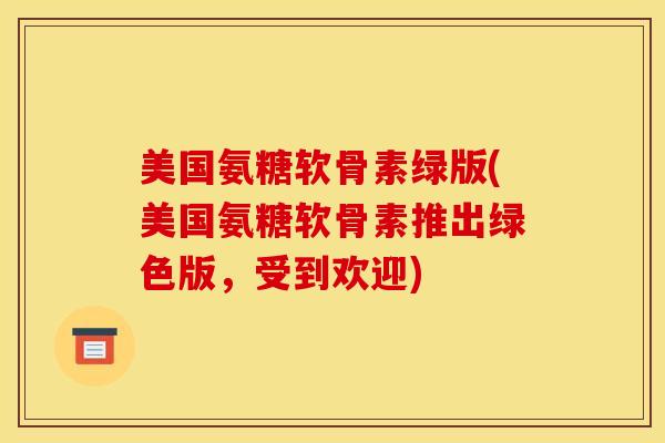 美国氨糖软骨素绿版(美国氨糖软骨素推出绿色版，受到欢迎)