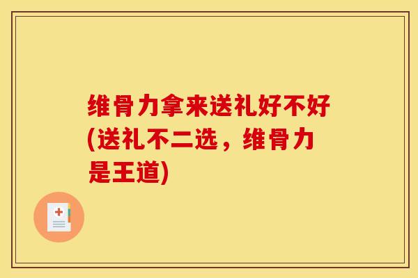 维骨力拿来送礼好不好(送礼不二选，维骨力是王道)