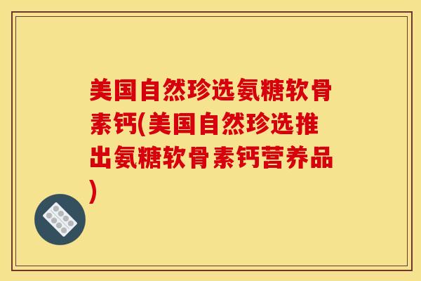 美国自然珍选氨糖软骨素钙(美国自然珍选推出氨糖软骨素钙营养品)