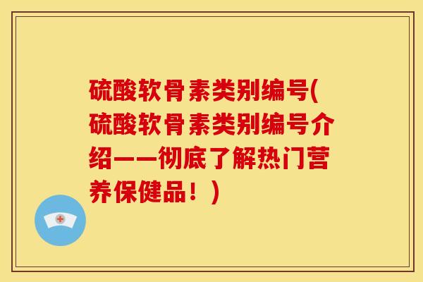硫酸软骨素类别编号(硫酸软骨素类别编号介绍——彻底了解热门营养保健品！)