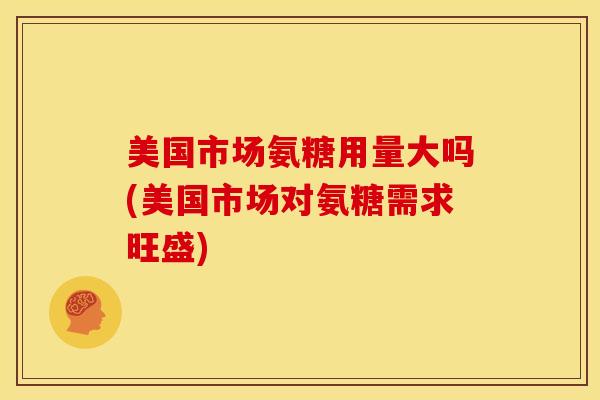 美国市场氨糖用量大吗(美国市场对氨糖需求旺盛)