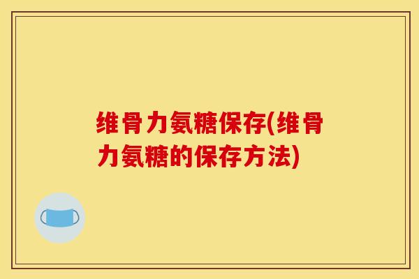 维骨力氨糖保存(维骨力氨糖的保存方法)