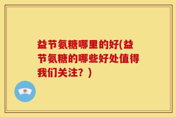 益节氨糖哪里的好(益节氨糖的哪些好处值得我们关注？)