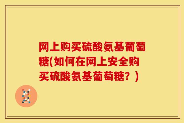 网上购买硫酸氨基葡萄糖(如何在网上安全购买硫酸氨基葡萄糖？)