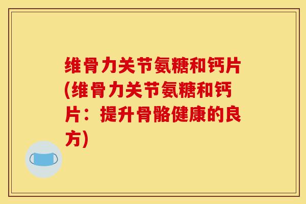 维骨力关节氨糖和钙片(维骨力关节氨糖和钙片：提升骨骼健康的良方)