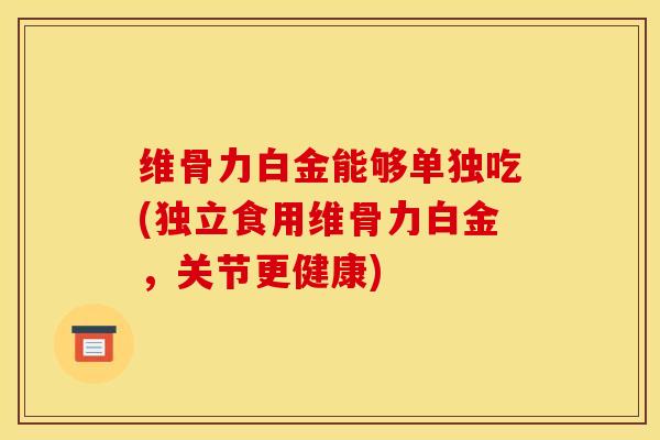 维骨力白金能够单独吃(独立食用维骨力白金，关节更健康)