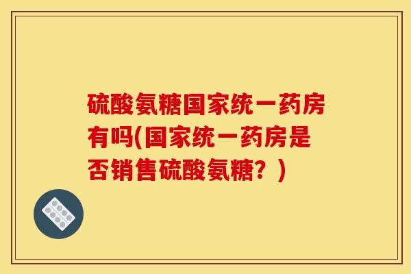 硫酸氨糖国家统一药房有吗(国家统一药房是否销售硫酸氨糖？)