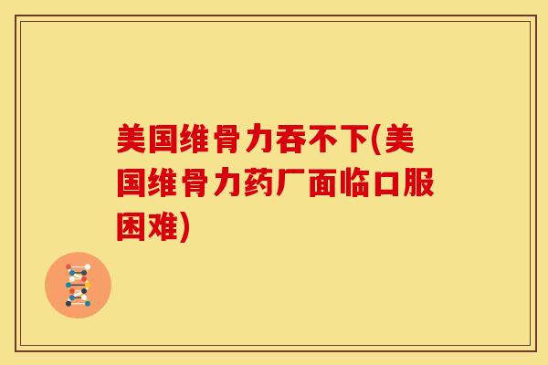 美国维骨力吞不下(美国维骨力药厂面临口服困难)