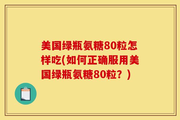 美国绿瓶氨糖80粒怎样吃(如何正确服用美国绿瓶氨糖80粒？)