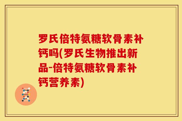 罗氏倍特氨糖软骨素补钙吗(罗氏生物推出新品-倍特氨糖软骨素补钙营养素)