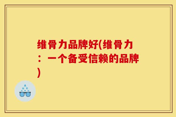 维骨力品牌好(维骨力：一个备受信赖的品牌)