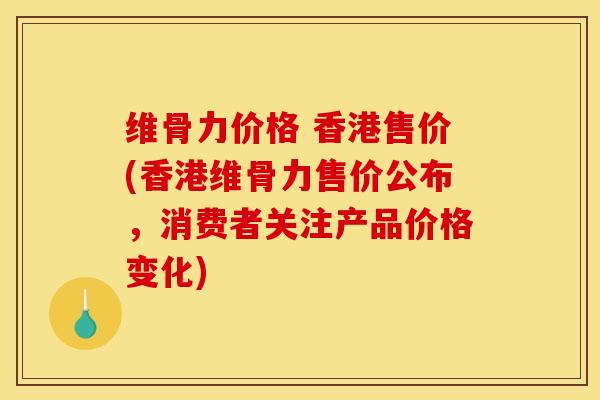 维骨力价格 香港售价(香港维骨力售价公布，消费者关注产品价格变化)