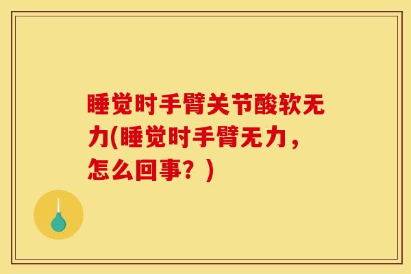 睡觉时手臂关节酸软无力(睡觉时手臂无力，怎么回事？)
