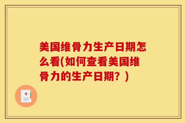美国维骨力生产日期怎么看(如何查看美国维骨力的生产日期？)