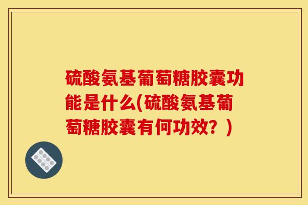 硫酸氨基葡萄糖胶囊功能是什么(硫酸氨基葡萄糖胶囊有何功效？)