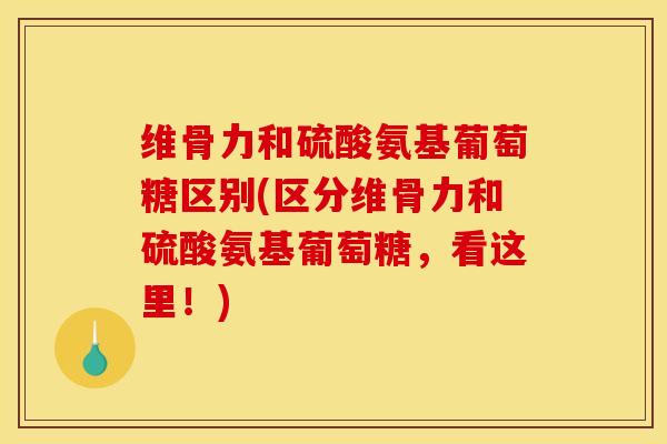 维骨力和硫酸氨基葡萄糖区别(区分维骨力和硫酸氨基葡萄糖，看这里！)
