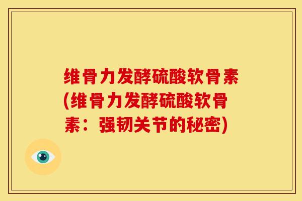 维骨力发酵硫酸软骨素(维骨力发酵硫酸软骨素：强韧关节的秘密)