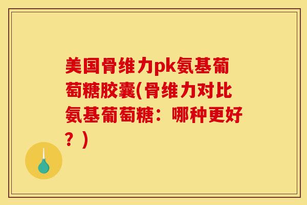 美国骨维力pk氨基葡萄糖胶囊(骨维力对比氨基葡萄糖：哪种更好？)