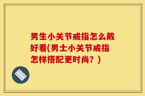 男生小关节戒指怎么戴好看(男士小关节戒指怎样搭配更时尚？)