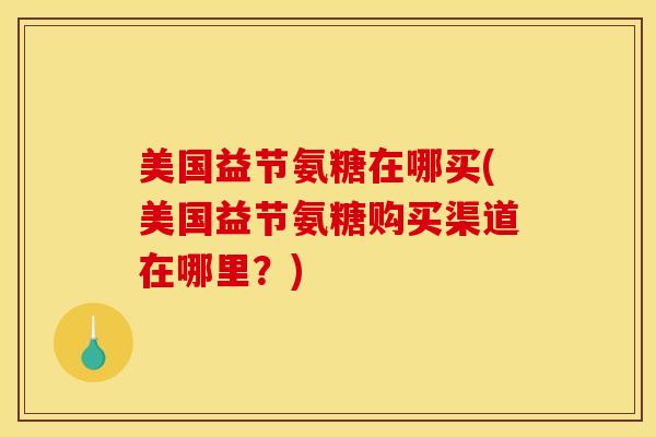 美国益节氨糖在哪买(美国益节氨糖购买渠道在哪里？)