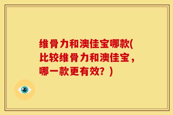 维骨力和澳佳宝哪款(比较维骨力和澳佳宝，哪一款更有效？)