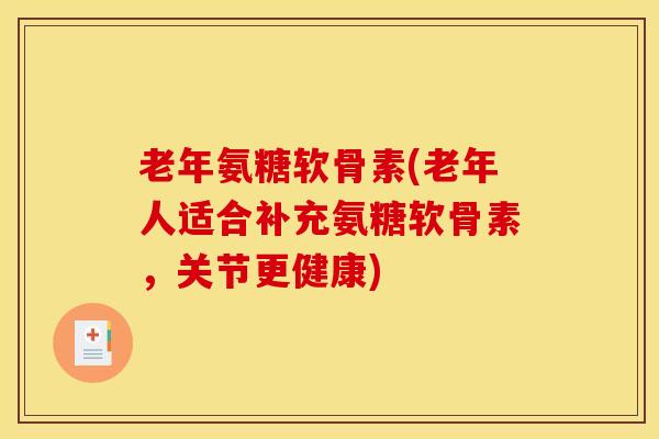 老年氨糖软骨素(老年人适合补充氨糖软骨素，关节更健康)