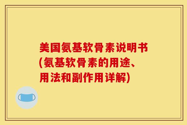 美国氨基软骨素说明书(氨基软骨素的用途、用法和副作用详解)