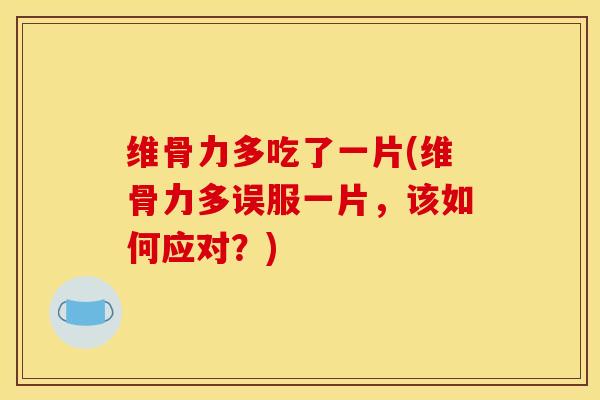 维骨力多吃了一片(维骨力多误服一片，该如何应对？)