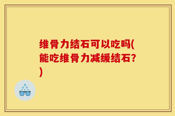 维骨力结石可以吃吗(能吃维骨力减缓结石？)