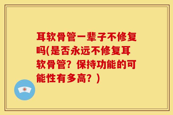 耳软骨管一辈子不修复吗(是否永远不修复耳软骨管？保持功能的可能性有多高？)