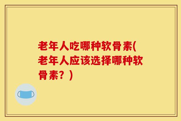 老年人吃哪种软骨素(老年人应该选择哪种软骨素？)
