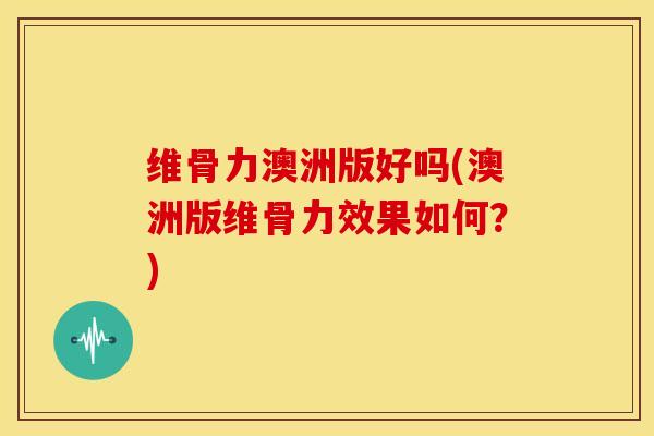 维骨力澳洲版好吗(澳洲版维骨力效果如何？)
