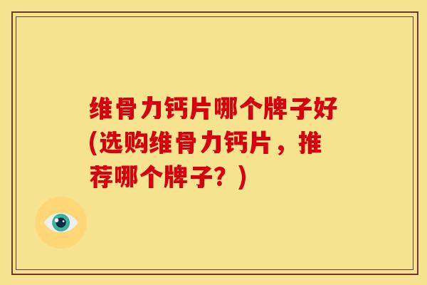 维骨力钙片哪个牌子好(选购维骨力钙片，推荐哪个牌子？)