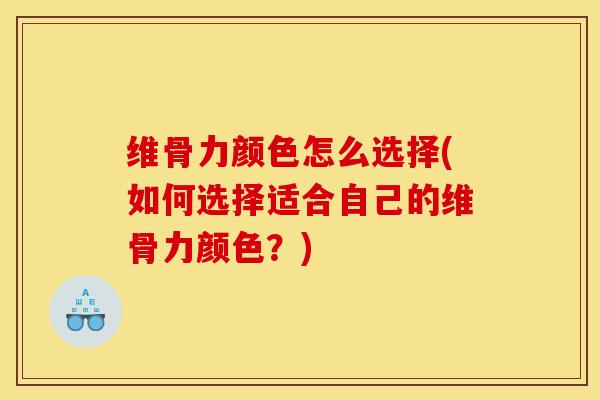 维骨力颜色怎么选择(如何选择适合自己的维骨力颜色？)