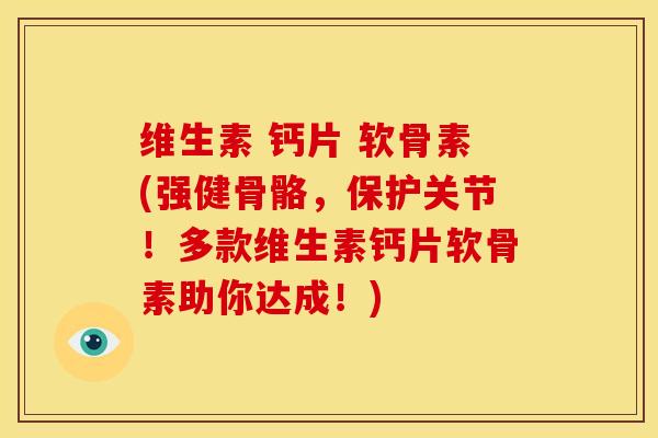维生素 钙片 软骨素(强健骨骼，保护关节！多款维生素钙片软骨素助你达成！)