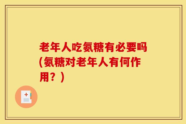 老年人吃氨糖有必要吗(氨糖对老年人有何作用？)