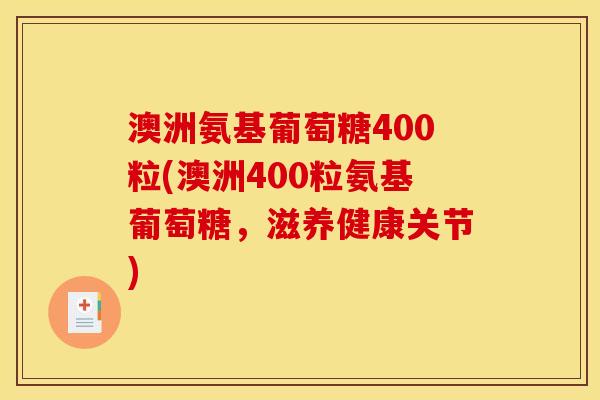 澳洲氨基葡萄糖400粒(澳洲400粒氨基葡萄糖，滋养健康关节)