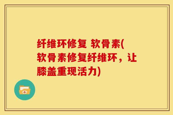 纤维环修复 软骨素(软骨素修复纤维环，让膝盖重现活力)