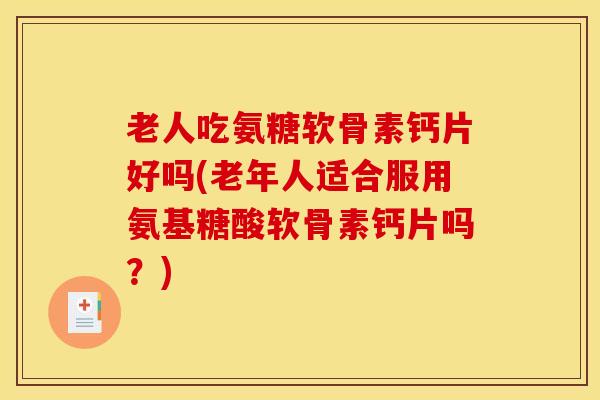 老人吃氨糖软骨素钙片好吗(老年人适合服用氨基糖酸软骨素钙片吗？)
