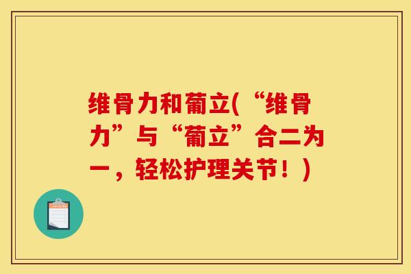 维骨力和葡立(“维骨力”与“葡立”合二为一，轻松护理关节！)