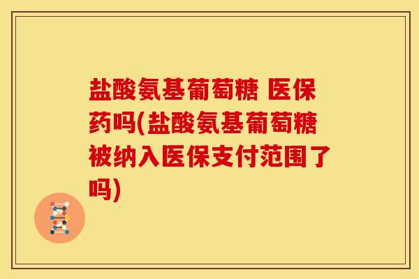 盐酸氨基葡萄糖 医保药吗(盐酸氨基葡萄糖被纳入医保支付范围了吗)
