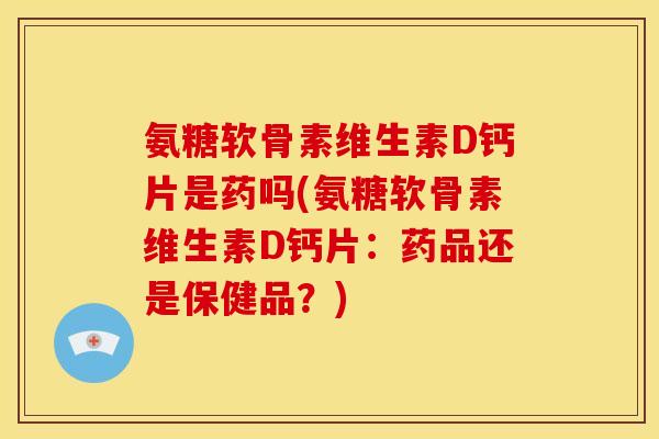 氨糖软骨素维生素D钙片是药吗(氨糖软骨素维生素D钙片：药品还是保健品？)