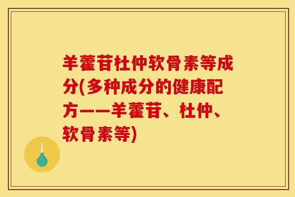 羊藿苷杜仲软骨素等成分(多种成分的健康配方——羊藿苷、杜仲、软骨素等)