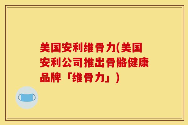 美国安利维骨力(美国安利公司推出骨骼健康品牌「维骨力」)