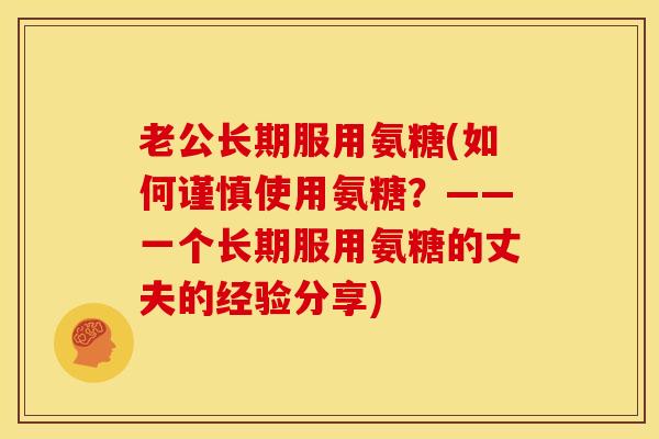 老公长期服用氨糖(如何谨慎使用氨糖？——一个长期服用氨糖的丈夫的经验分享)