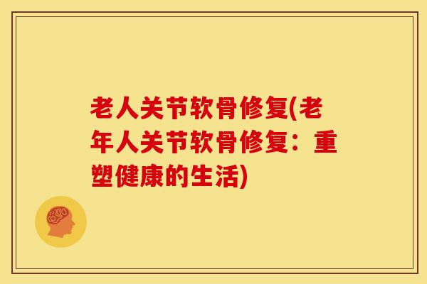 老人关节软骨修复(老年人关节软骨修复：重塑健康的生活)