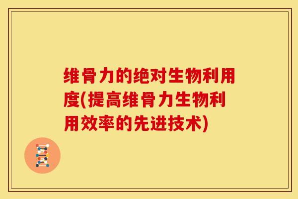 维骨力的绝对生物利用度(提高维骨力生物利用效率的先进技术)