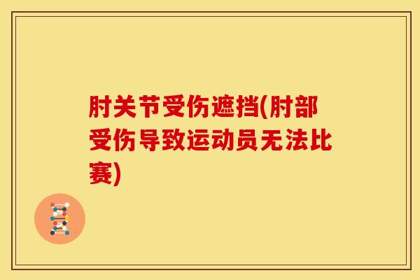 肘关节受伤遮挡(肘部受伤导致运动员无法比赛)-第1张图片-关节骑士 肘关节受伤遮挡(肘部受伤导致运动员无法比赛)-第1张图片-关节骑士